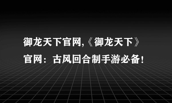 御龙天下官网,《御龙天下》官网:古风回合制手游必备!