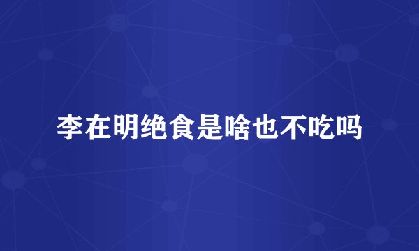 李在明绝食是啥也不吃吗
