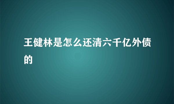 王健林是怎么还清六千亿外债的