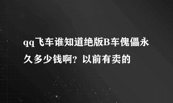 qq飞车谁知道绝版B车傀儡永久多少钱啊？以前有卖的