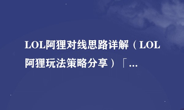 LOL阿狸对线思路详解（LOL阿狸玩法策略分享）「详细介绍」