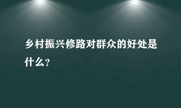 乡村振兴修路对群众的好处是什么？