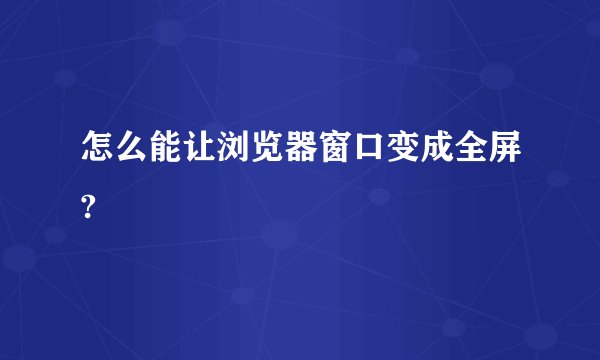 怎么能让浏览器窗口变成全屏?