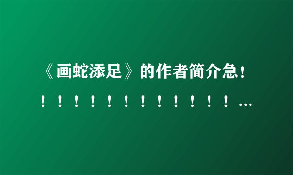 《画蛇添足》的作者简介急！！！！！！！！！！！！！！！！！！！！！！！！！！！！！！！！！！！！！