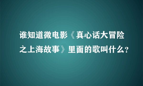 谁知道微电影《真心话大冒险之上海故事》里面的歌叫什么？