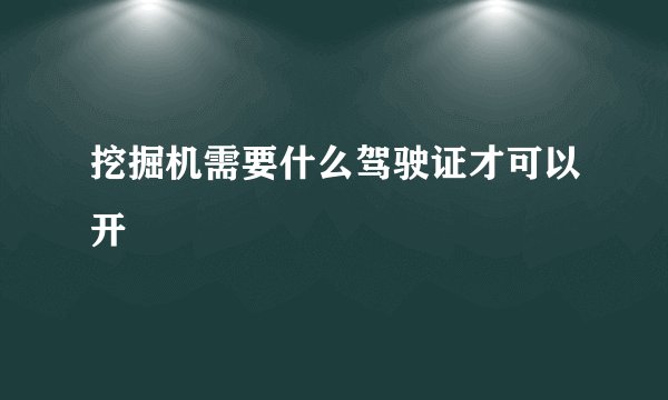 挖掘机需要什么驾驶证才可以开