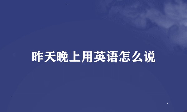 昨天晚上用英语怎么说