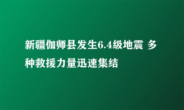 新疆伽师县发生6.4级地震 多种救援力量迅速集结