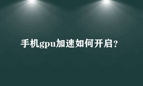 手机gpu加速如何开启?