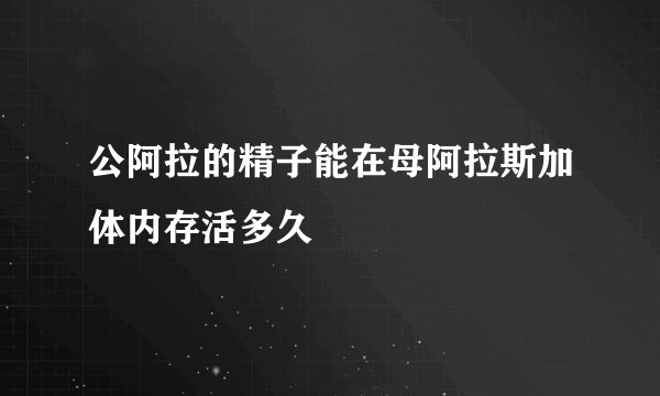 公阿拉的精子能在母阿拉斯加体内存活多久