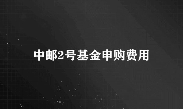 中邮2号基金申购费用