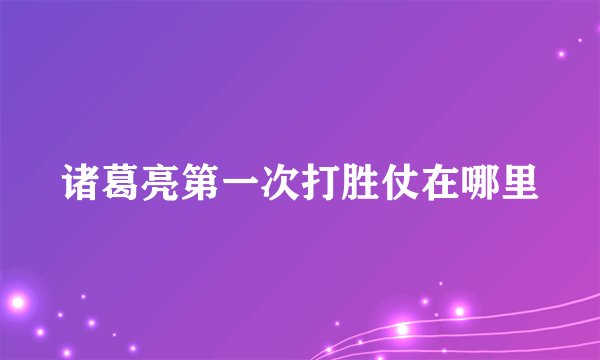 诸葛亮第一次打胜仗在哪里