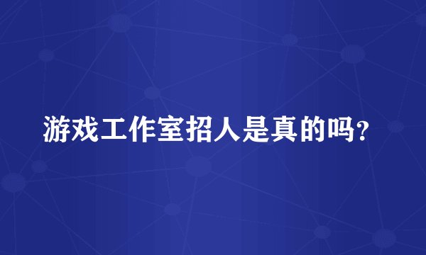 游戏工作室招人是真的吗？