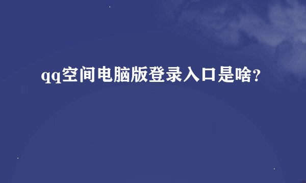 qq空间电脑版登录入口是啥？