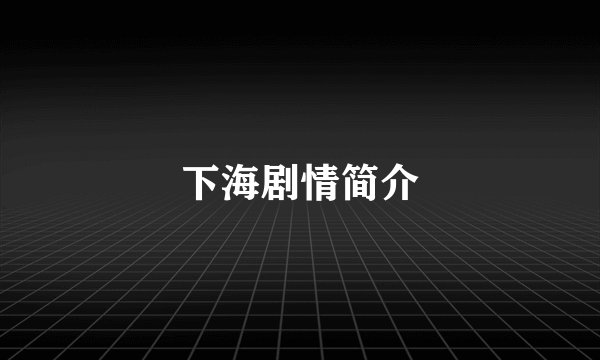 下海剧情简介