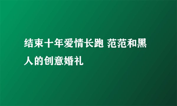 结束十年爱情长跑 范范和黑人的创意婚礼