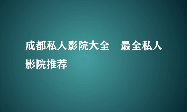 成都私人影院大全 最全私人影院推荐