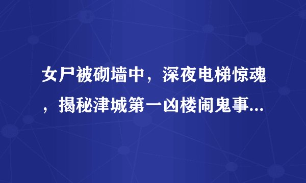 女尸被砌墙中，深夜电梯惊魂，揭秘津城第一凶楼闹鬼事件…..