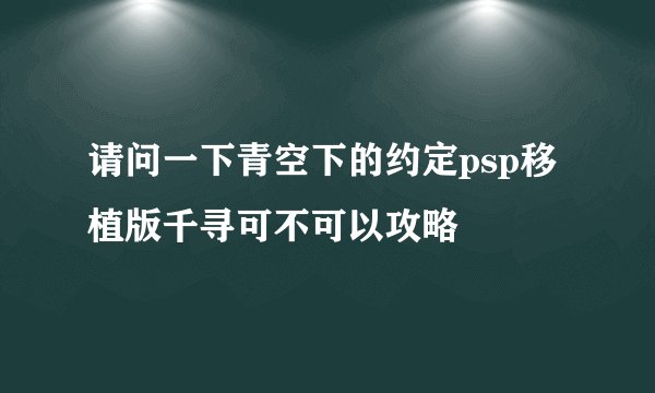 请问一下青空下的约定psp移植版千寻可不可以攻略