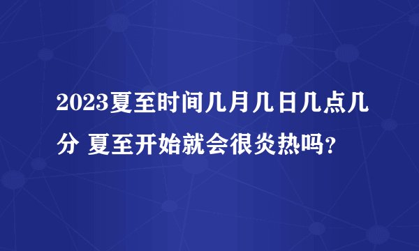 2023夏至时间几月几日几点几分 夏至开始就会很炎热吗？