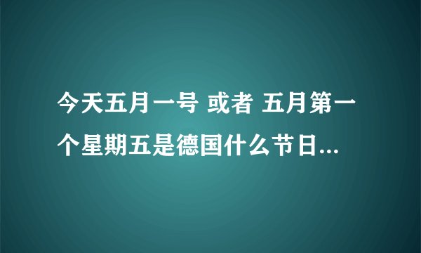 今天五月一号 或者 五月第一个星期五是德国什么节日？我朋友在德国 那儿放假。