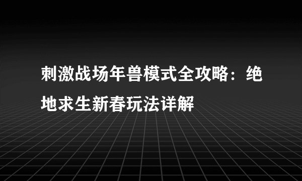 刺激战场年兽模式全攻略：绝地求生新春玩法详解