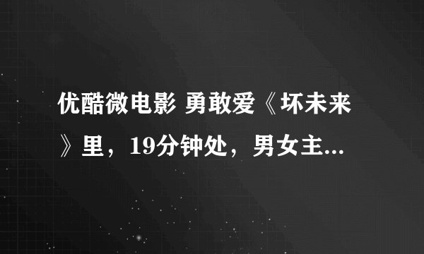 优酷微电影 勇敢爱《坏未来》里，19分钟处，男女主角多年再相见，在火车上放的歌是什么名？？？