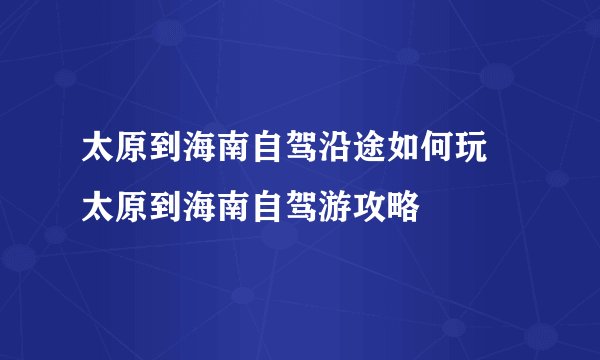 太原到海南自驾沿途如何玩 太原到海南自驾游攻略