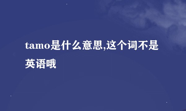 tamo是什么意思,这个词不是英语哦
