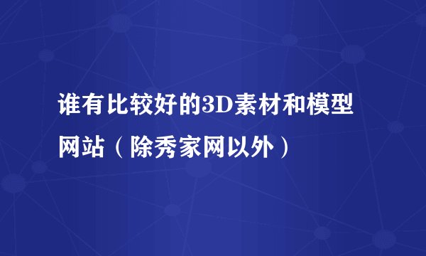 谁有比较好的3D素材和模型网站（除秀家网以外）