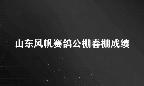 山东风帆赛鸽公棚春棚成绩