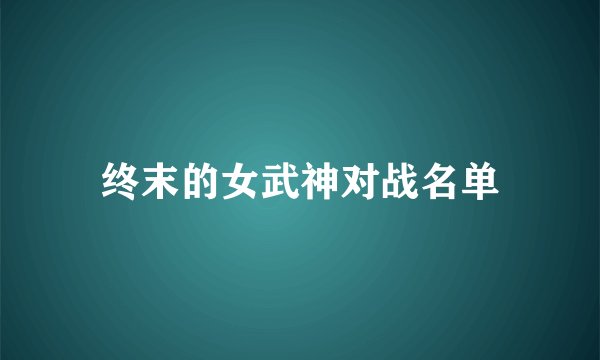终末的女武神对战名单