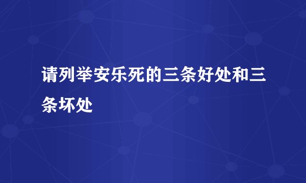 请列举安乐死的三条好处和三条坏处