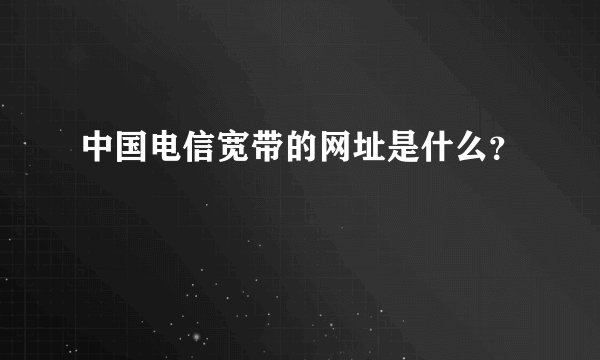 中国电信宽带的网址是什么？