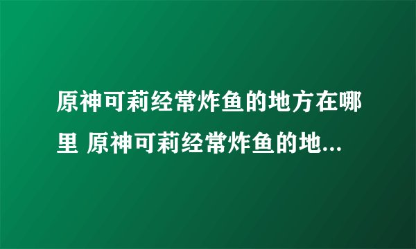 原神可莉经常炸鱼的地方在哪里 原神可莉经常炸鱼的地方位置介绍