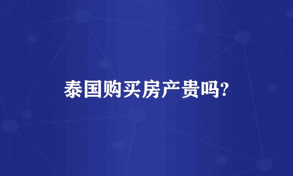 泰国购买房产贵吗?