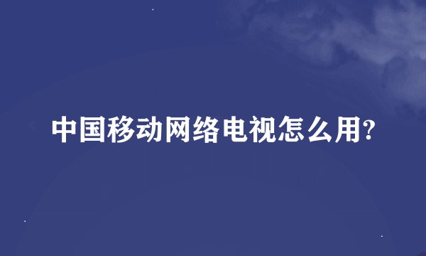 中国移动网络电视怎么用?