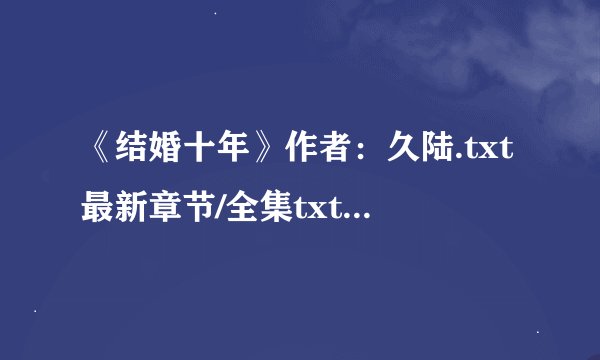 《结婚十年》作者：久陆.txt最新章节/全集txt免费下载