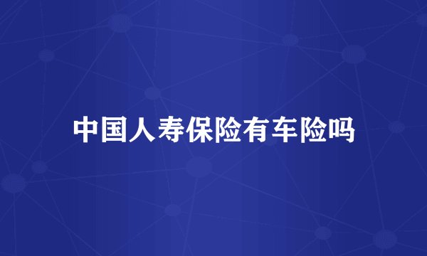 中国人寿保险有车险吗