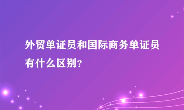 外贸单证员和国际商务单证员有什么区别？