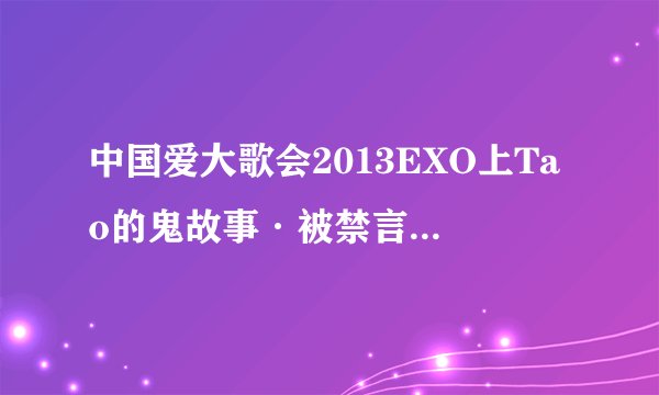 中国爱大歌会2013EXO上Tao的鬼故事·被禁言的部分是什么啊！
