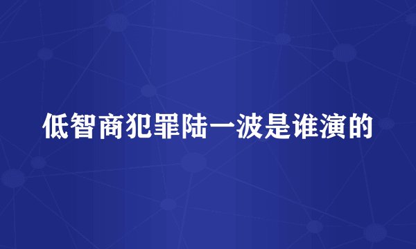 低智商犯罪陆一波是谁演的