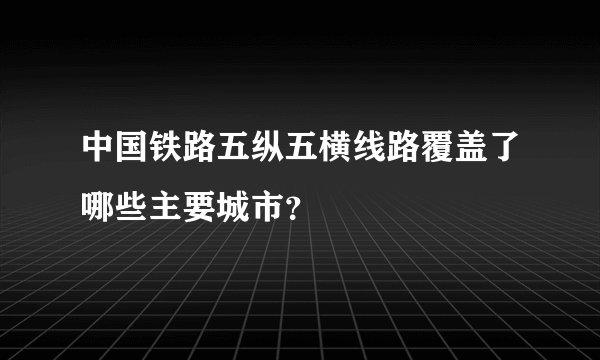 中国铁路五纵五横线路覆盖了哪些主要城市？
