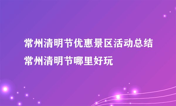 常州清明节优惠景区活动总结常州清明节哪里好玩