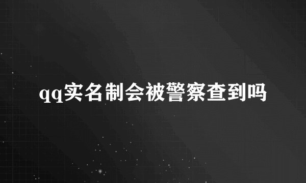 qq实名制会被警察查到吗