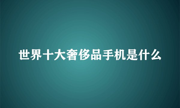 世界十大奢侈品手机是什么