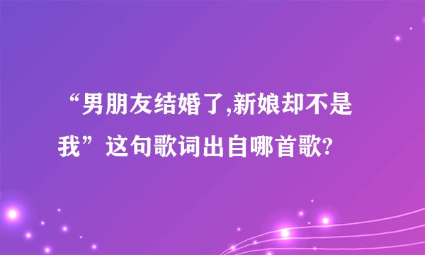“男朋友结婚了,新娘却不是我”这句歌词出自哪首歌?