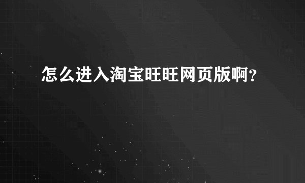 怎么进入淘宝旺旺网页版啊？
