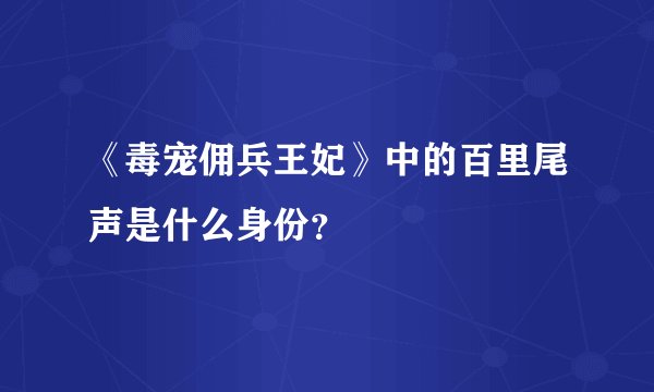 《毒宠佣兵王妃》中的百里尾声是什么身份？