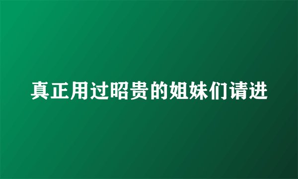 真正用过昭贵的姐妹们请进